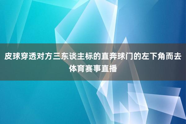 皮球穿透对方三东谈主标的直奔球门的左下角而去体育赛事直播