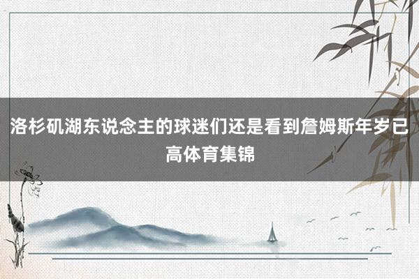 洛杉矶湖东说念主的球迷们还是看到詹姆斯年岁已高体育集锦
