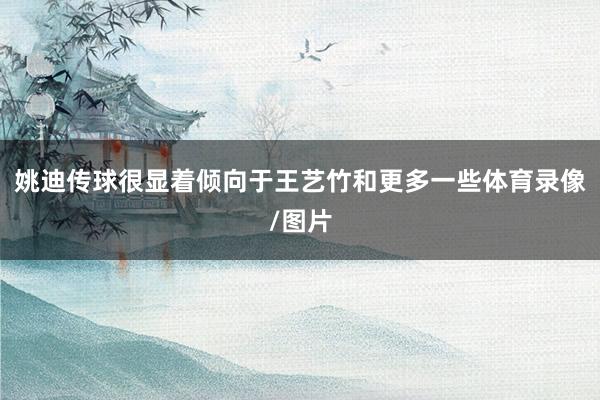 姚迪传球很显着倾向于王艺竹和更多一些体育录像/图片