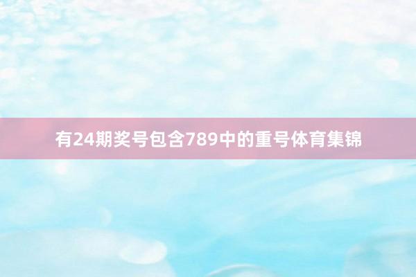 有24期奖号包含789中的重号体育集锦