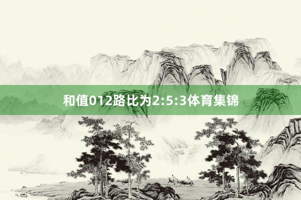 和值012路比为2:5:3体育集锦