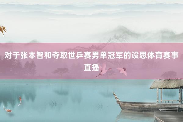 对于张本智和夺取世乒赛男单冠军的设思体育赛事直播