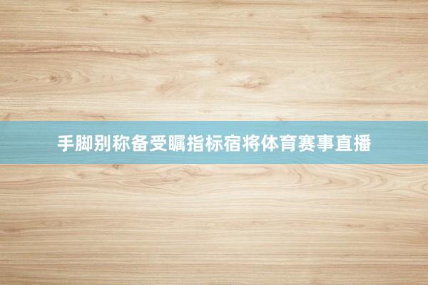 手脚别称备受瞩指标宿将体育赛事直播
