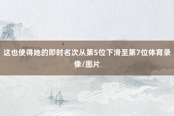 这也使得她的即时名次从第5位下滑至第7位体育录像/图片