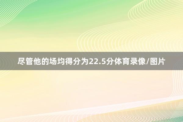 尽管他的场均得分为22.5分体育录像/图片