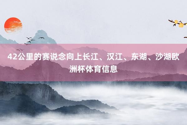 42公里的赛说念向上长江、汉江、东湖、沙湖欧洲杯体育信息