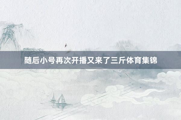 随后小号再次开播又来了三斤体育集锦