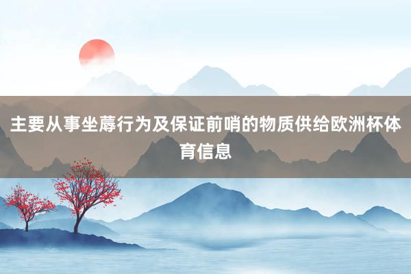 主要从事坐蓐行为及保证前哨的物质供给欧洲杯体育信息