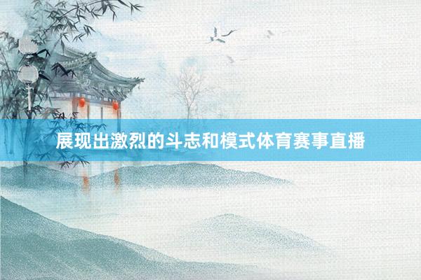 展现出激烈的斗志和模式体育赛事直播