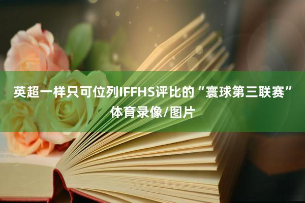英超一样只可位列IFFHS评比的“寰球第三联赛”体育录像/图片