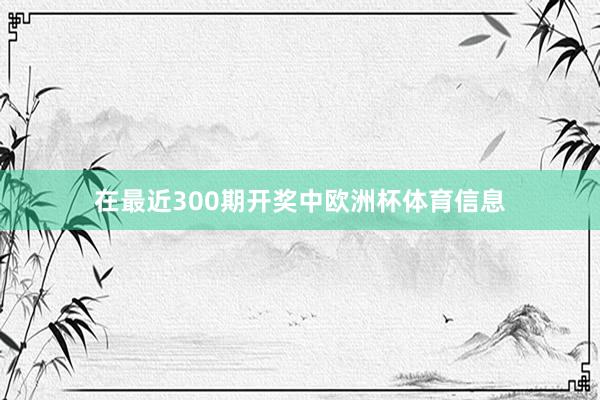 在最近300期开奖中欧洲杯体育信息