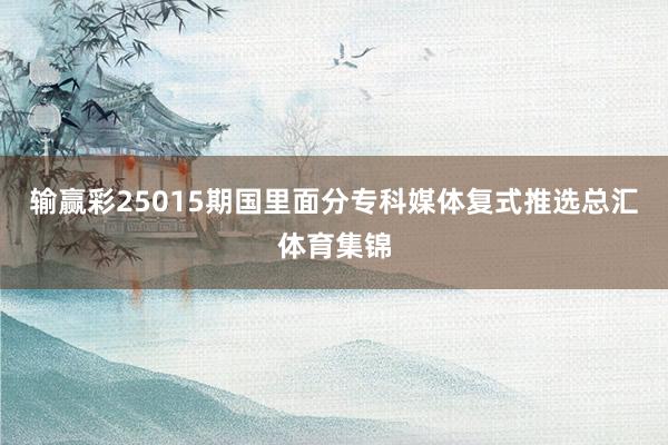 输赢彩25015期国里面分专科媒体复式推选总汇体育集锦