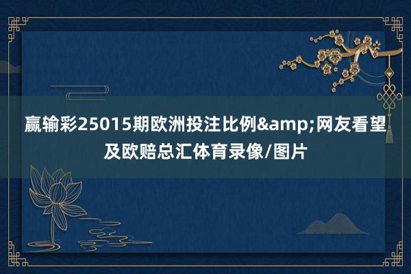 赢输彩25015期欧洲投注比例&网友看望及欧赔总汇体育录像/图片