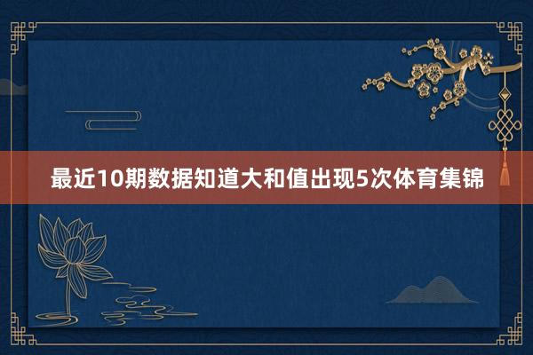 最近10期数据知道大和值出现5次体育集锦