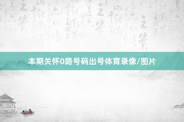 本期关怀0路号码出号体育录像/图片