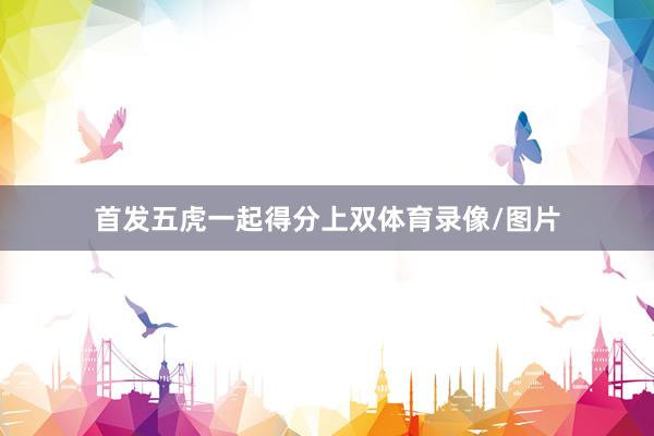 首发五虎一起得分上双体育录像/图片