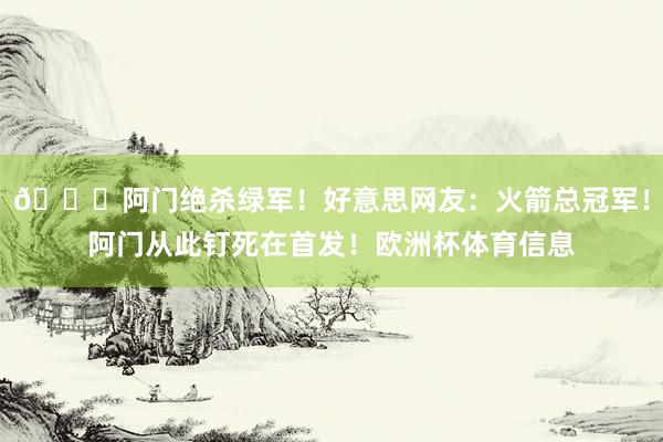 😍阿门绝杀绿军！好意思网友：火箭总冠军！阿门从此钉死在首发！欧洲杯体育信息