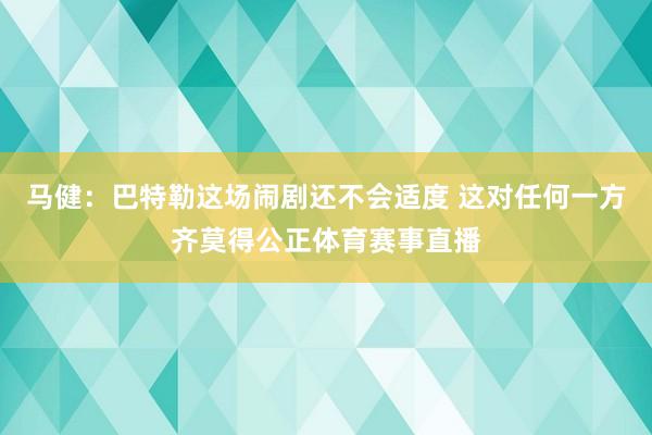 马健：巴特勒这场闹剧还不会适度 这对任何一方齐莫得公正体育赛事直播