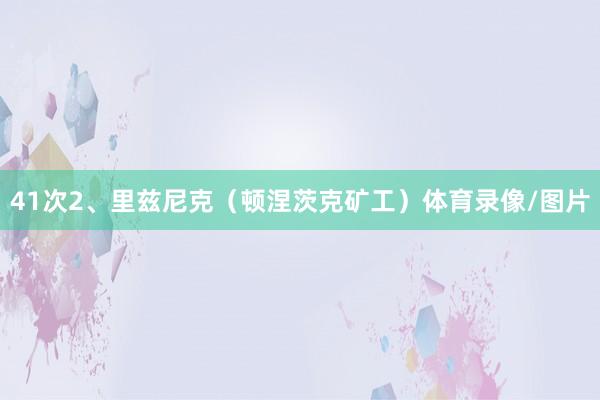 41次2、里兹尼克（顿涅茨克矿工）体育录像/图片