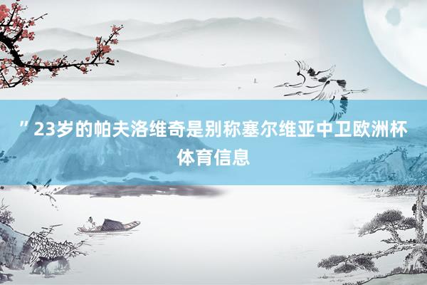 ”23岁的帕夫洛维奇是别称塞尔维亚中卫欧洲杯体育信息