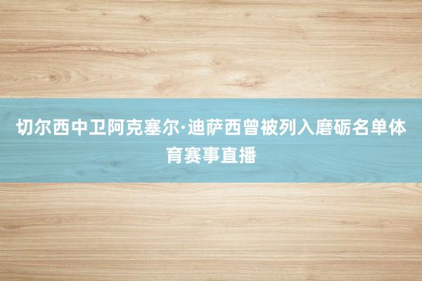 切尔西中卫阿克塞尔·迪萨西曾被列入磨砺名单体育赛事直播