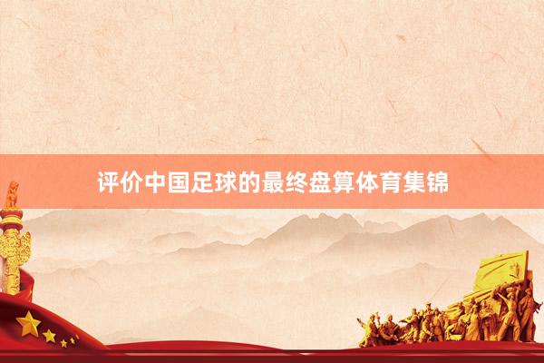 评价中国足球的最终盘算体育集锦