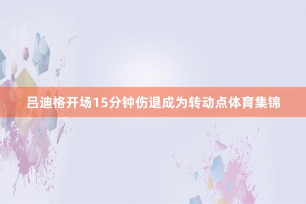 吕迪格开场15分钟伤退成为转动点体育集锦