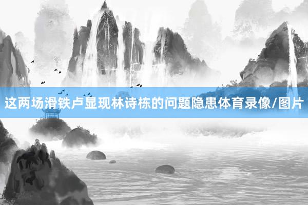 这两场滑铁卢显现林诗栋的问题隐患体育录像/图片