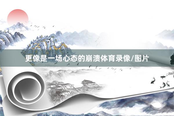 更像是一场心态的崩溃体育录像/图片
