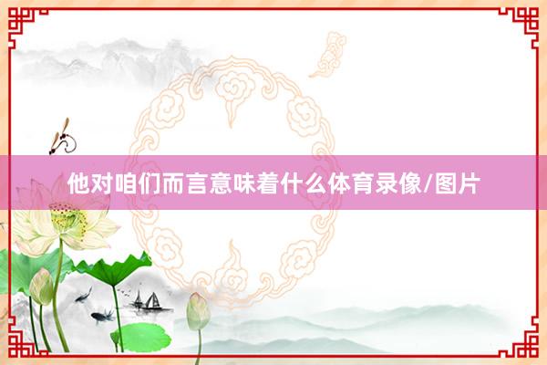 他对咱们而言意味着什么体育录像/图片
