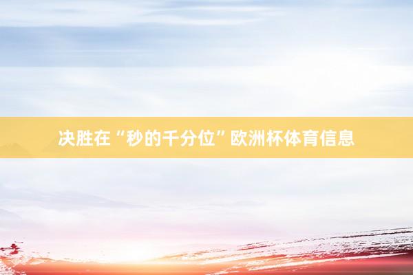 决胜在“秒的千分位”欧洲杯体育信息