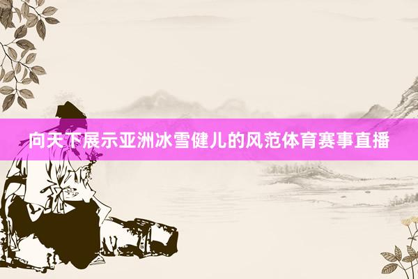向天下展示亚洲冰雪健儿的风范体育赛事直播