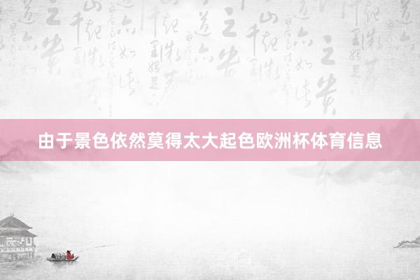由于景色依然莫得太大起色欧洲杯体育信息