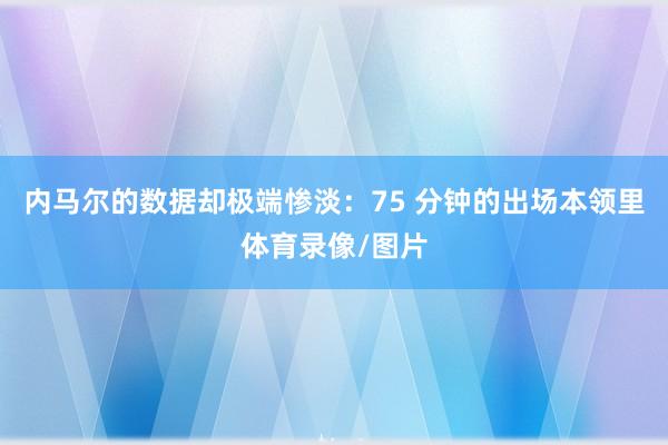 内马尔的数据却极端惨淡：75 分钟的出场本领里体育录像/图片