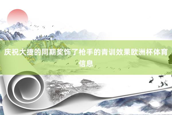 庆祝大捷的同期奖饰了枪手的青训效果欧洲杯体育信息