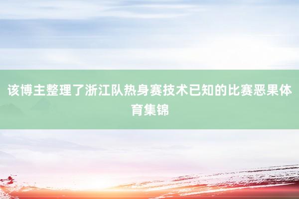 该博主整理了浙江队热身赛技术已知的比赛恶果体育集锦