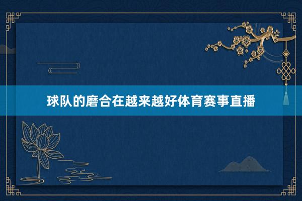 球队的磨合在越来越好体育赛事直播
