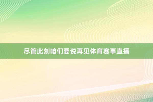 尽管此刻咱们要说再见体育赛事直播
