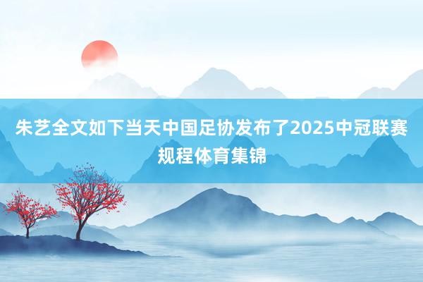朱艺全文如下当天中国足协发布了2025中冠联赛规程体育集锦