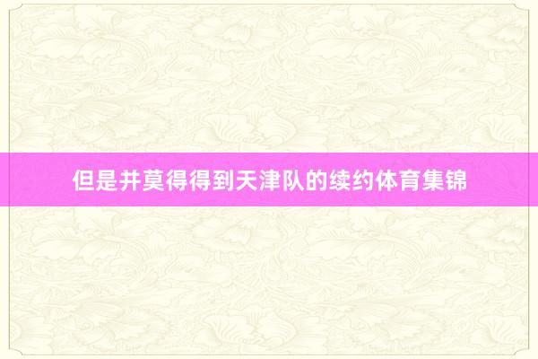但是并莫得得到天津队的续约体育集锦