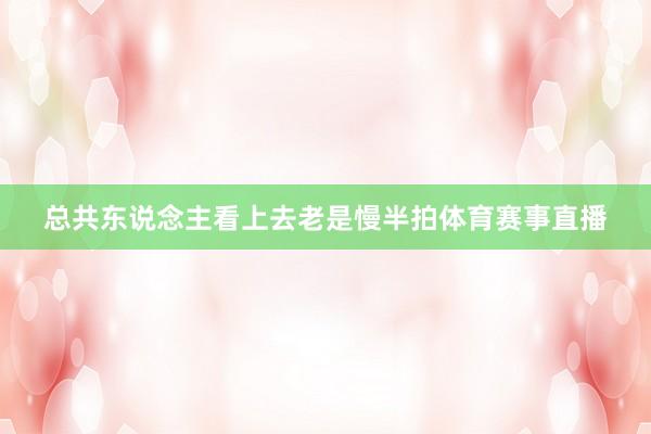总共东说念主看上去老是慢半拍体育赛事直播