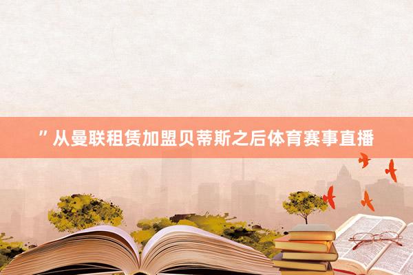 ”从曼联租赁加盟贝蒂斯之后体育赛事直播