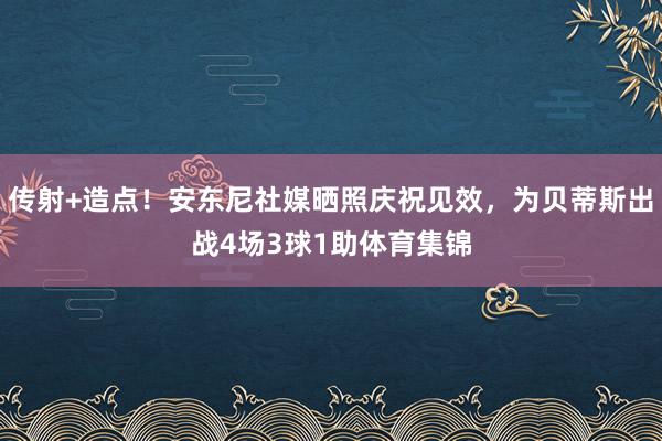 传射+造点！安东尼社媒晒照庆祝见效，为贝蒂斯出战4场3球1助体育集锦