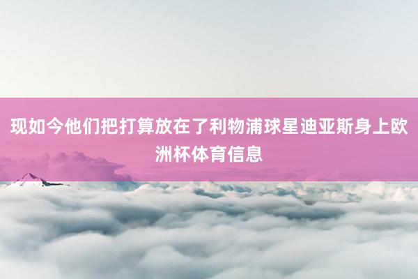 现如今他们把打算放在了利物浦球星迪亚斯身上欧洲杯体育信息