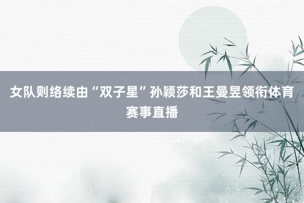 女队则络续由“双子星”孙颖莎和王曼昱领衔体育赛事直播