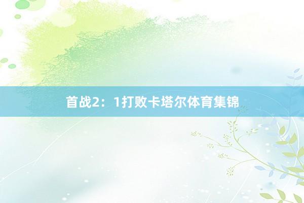 首战2:1打败卡塔尔体育集锦