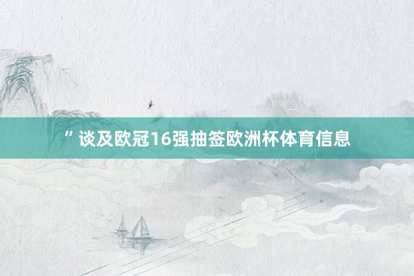 ”谈及欧冠16强抽签欧洲杯体育信息