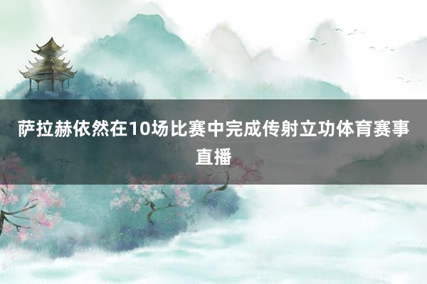萨拉赫依然在10场比赛中完成传射立功体育赛事直播