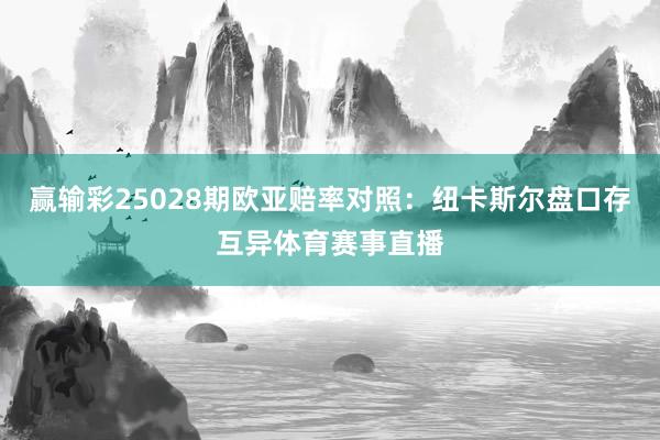 赢输彩25028期欧亚赔率对照:纽卡斯尔盘口存互异体育赛事直播