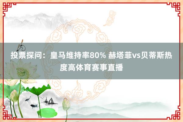 投票探问：皇马维持率80% 赫塔菲vs贝蒂斯热度高体育赛事直播